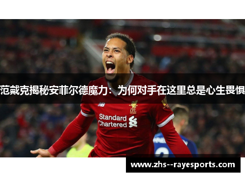 范戴克揭秘安菲尔德魔力：为何对手在这里总是心生畏惧