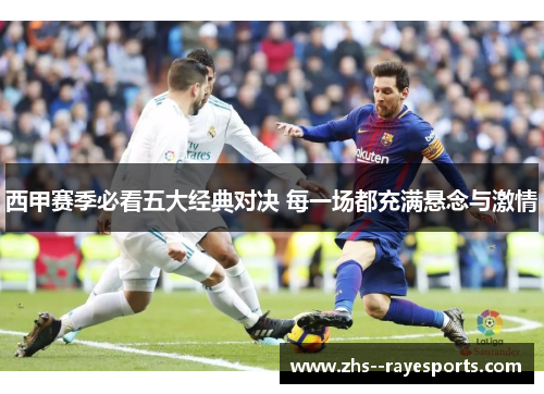 西甲赛季必看五大经典对决 每一场都充满悬念与激情