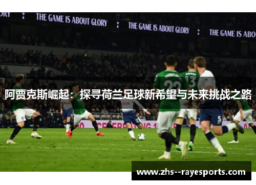 阿贾克斯崛起：探寻荷兰足球新希望与未来挑战之路