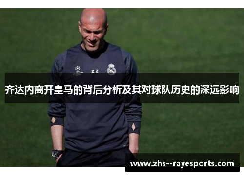 齐达内离开皇马的背后分析及其对球队历史的深远影响