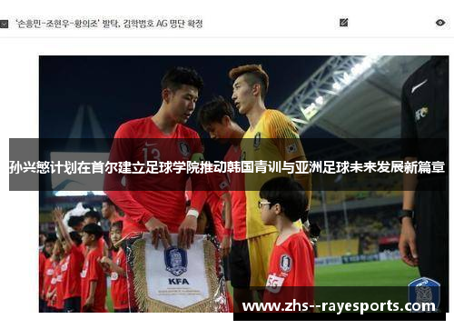 孙兴慜计划在首尔建立足球学院推动韩国青训与亚洲足球未来发展新篇章