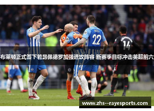 布莱顿正式签下若昂佩德罗加强进攻阵容 新赛季目标冲击英超前六