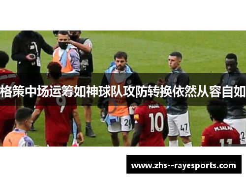 格策中场运筹如神球队攻防转换依然从容自如