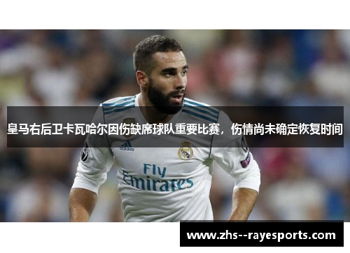皇马右后卫卡瓦哈尔因伤缺席球队重要比赛，伤情尚未确定恢复时间