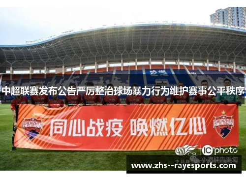 中超联赛发布公告严厉整治球场暴力行为维护赛事公平秩序