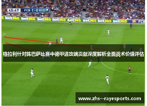 格拉利什对阵巴萨比赛中德甲进攻端贡献深度解析全面战术价值评估