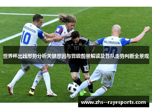 世界杯出线形势分析关键原因与晋级前景解读及各队走势判断全景观